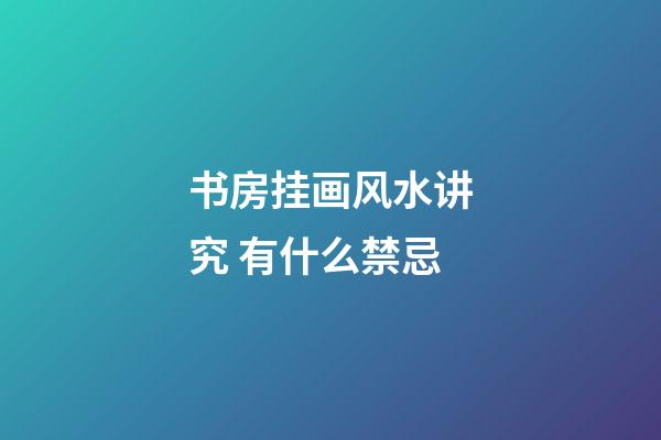 书房挂画风水讲究 有什么禁忌